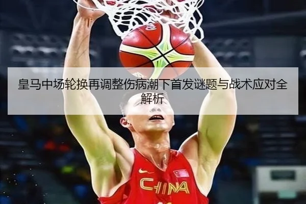 皇马中场轮换再调整伤病潮下首发谜题与战术应对全解析